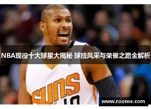 NBA现役十大球星大揭秘 球技风采与荣誉之路全解析