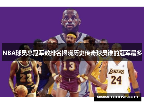 NBA球员总冠军数排名揭晓历史传奇球员谁的冠军最多